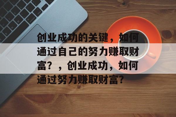 创业成功的关键,如何通过自己的努力赚取财富?,创业成功,如何通过努力赚取财富? 创业成功的关键,如何通过自己的努力赚取财富?,创业成功,如何通过努力赚取财富?