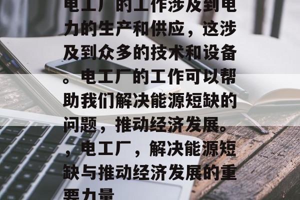 电工厂的工作涉及到电力的生产和供应,这涉及到众多的技术和设备。电工厂的工作可以帮助我们解决能源短缺的问题,推动经济发展。,电工厂,解决能源短缺与推动经济发展的重要力量 电工厂的工作涉及到电力的生产和供应,这涉及到众多的技术和设备。电工厂的工作可以帮助我们解决能源短缺的问题,推动经济发展。,电工厂,解决能源短缺与推动经济发展的重要力量