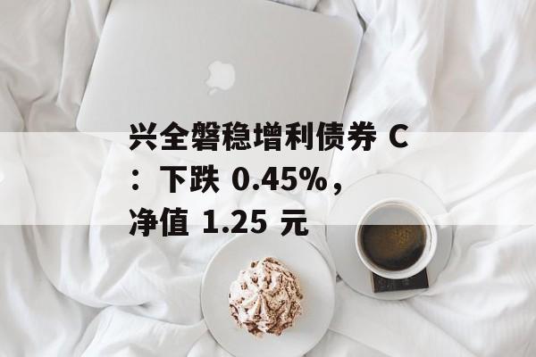 兴全磐稳增利债券 C:下跌 0.45%,净值 1.25 元 兴全磐稳增利债券 C:下跌 0.45%,净值 1.25 元