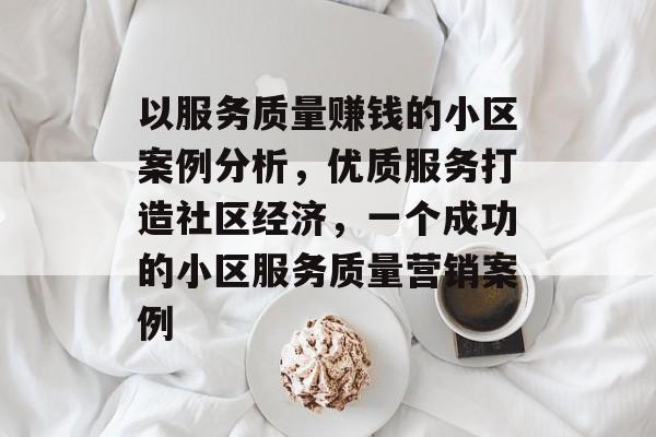 以服务质量赚钱的小区案例分析,优质服务打造社区经济,一个成功的小区服务质量营销案例 以服务质量赚钱的小区案例分析,优质服务打造社区经济,一个成功的小区服务质量营销案例