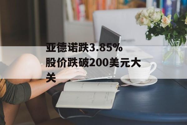 亚德诺跌3.85% 股价跌破200美元大关 亚德诺跌3.85% 股价跌破200美元大关