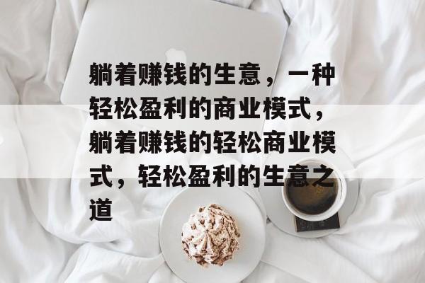 躺着赚钱的生意,一种轻松盈利的商业模式,躺着赚钱的轻松商业模式,轻松盈利的生意之道 躺着赚钱的生意,一种轻松盈利的商业模式,躺着赚钱的轻松商业模式,轻松盈利的生意之道