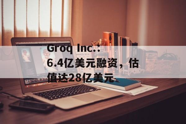 Groq Inc.:6.4亿美元融资,估值达28亿美元 Groq Inc.:6.4亿美元融资,估值达28亿美元