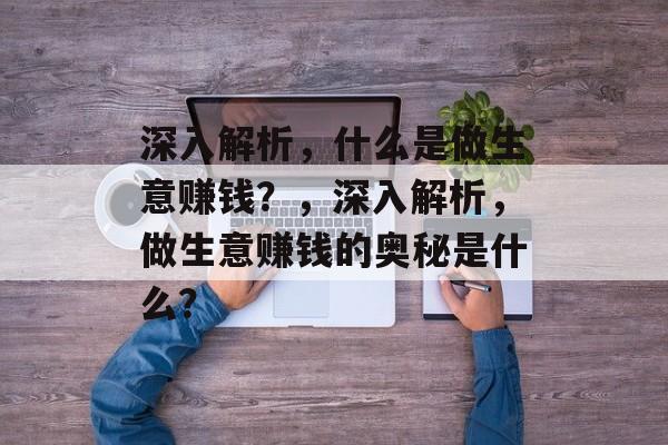 深入解析，什么是做生意赚钱？，深入解析，做生意赚钱的奥秘是什么？
