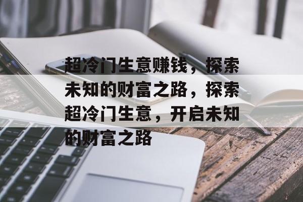 超冷门生意赚钱，探索未知的财富之路，探索超冷门生意，开启未知的财富之路