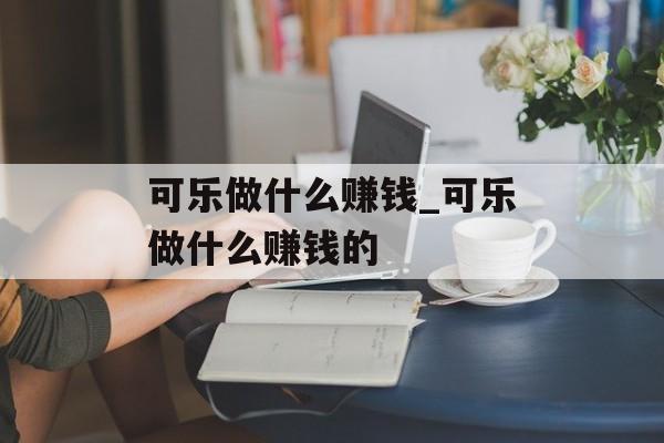 可乐做什么赚钱_可乐做什么赚钱的