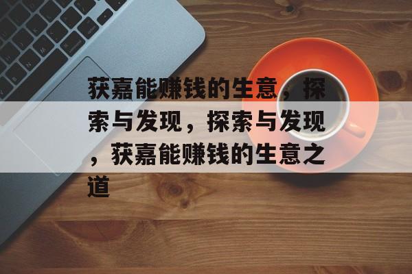 获嘉能赚钱的生意,探索与发现,探索与发现,获嘉能赚钱的生意之道 获嘉能赚钱的生意,探索与发现,探索与发现,获嘉能赚钱的生意之道