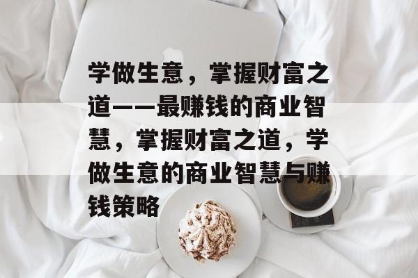 学做生意,掌握财富之道——最赚钱的商业智慧,掌握财富之道,学做生意的商业智慧与赚钱策略 学做生意,掌握财富之道——最赚钱的商业智慧,掌握财富之道,学做生意的商业智慧与赚钱策略
