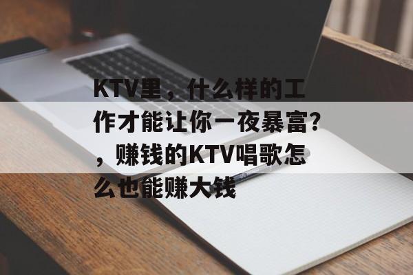 KTV里,什么样的工作才能让你一夜暴富?,赚钱的KTV唱歌怎么也能赚大钱 KTV里,什么样的工作才能让你一夜暴富?,赚钱的KTV唱歌怎么也能赚大钱