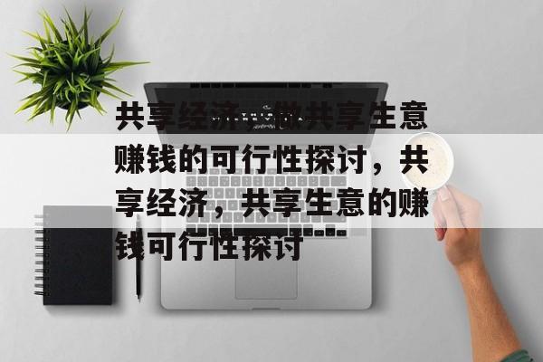 共享经济,做共享生意赚钱的可行性探讨,共享经济,共享生意的赚钱可行性探讨 共享经济,做共享生意赚钱的可行性探讨,共享经济,共享生意的赚钱可行性探讨
