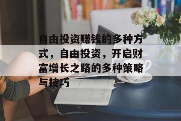 自由投资赚钱的多种方式,自由投资,开启财富增长之路的多种策略与技巧 自由投资赚钱的多种方式,自由投资,开启财富增长之路的多种策略与技巧