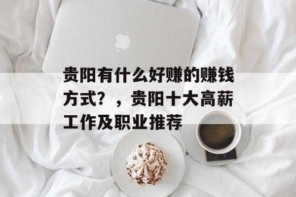 贵阳有什么好赚的赚钱方式?,贵阳十大高薪工作及职业推荐 贵阳有什么好赚的赚钱方式?,贵阳十大高薪工作及职业推荐