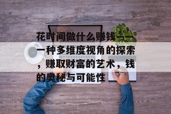 花时间做什么赚钱——一种多维度视角的探索,赚取财富的艺术,钱的奥秘与可能性 花时间做什么赚钱——一种多维度视角的探索,赚取财富的艺术,钱的奥秘与可能性