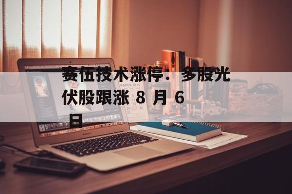 赛伍技术涨停:多股光伏股跟涨 8 月 6 日 赛伍技术涨停:多股光伏股跟涨 8 月 6 日