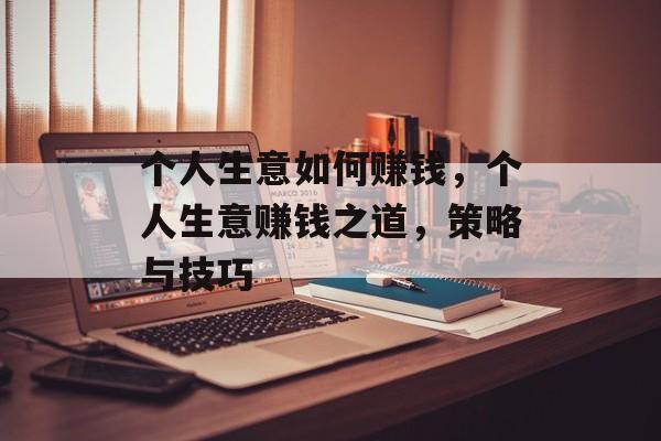 个人生意如何赚钱,个人生意赚钱之道,策略与技巧 个人生意如何赚钱,个人生意赚钱之道,策略与技巧