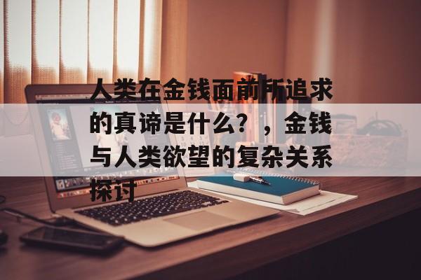 人类在金钱面前所追求的真谛是什么?,金钱与人类欲望的复杂关系探讨 人类在金钱面前所追求的真谛是什么?,金钱与人类欲望的复杂关系探讨