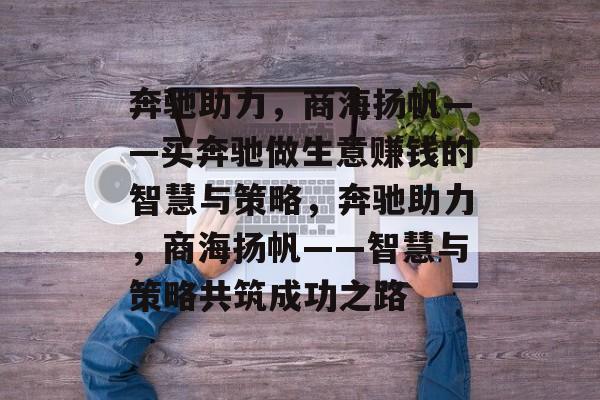 奔驰助力,商海扬帆——买奔驰做生意赚钱的智慧与策略,奔驰助力,商海扬帆——智慧与策略共筑成功之路 奔驰助力,商海扬帆——买奔驰做生意赚钱的智慧与策略,奔驰助力,商海扬帆——智慧与策略共筑成功之路