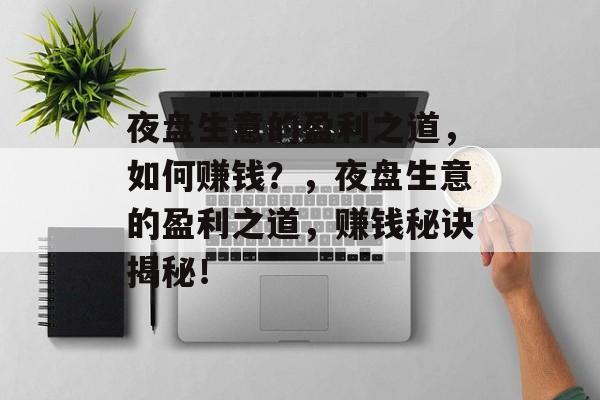 夜盘生意的盈利之道,如何赚钱?,夜盘生意的盈利之道,赚钱秘诀揭秘! 夜盘生意的盈利之道,如何赚钱?,夜盘生意的盈利之道,赚钱秘诀揭秘!