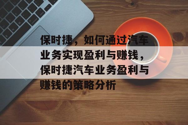 保时捷,如何通过汽车业务实现盈利与赚钱,保时捷汽车业务盈利与赚钱的策略分析 保时捷,如何通过汽车业务实现盈利与赚钱,保时捷汽车业务盈利与赚钱的策略分析