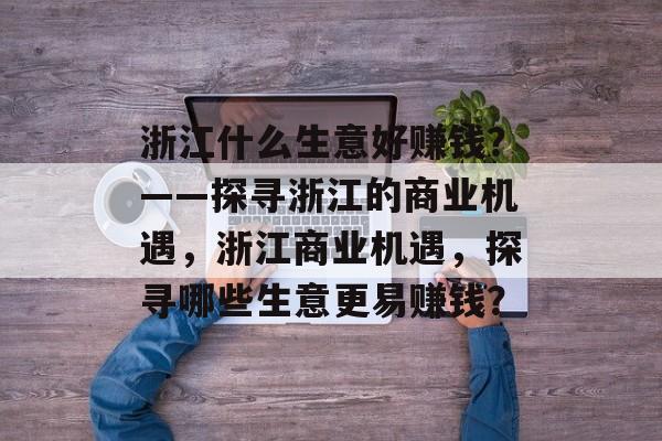 浙江什么生意好赚钱?——探寻浙江的商业机遇,浙江商业机遇,探寻哪些生意更易赚钱? 浙江什么生意好赚钱?——探寻浙江的商业机遇,浙江商业机遇,探寻哪些生意更易赚钱?