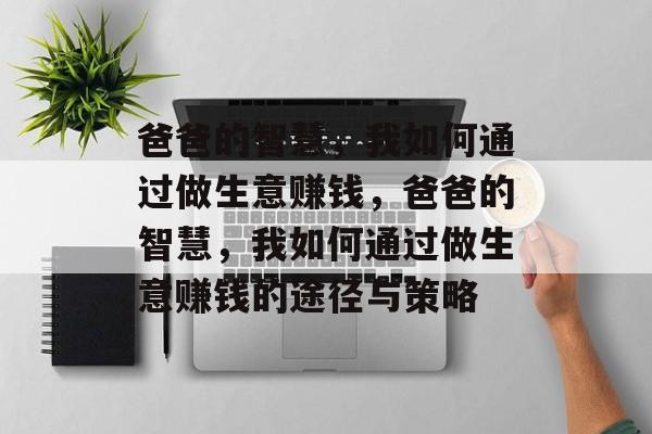 爸爸的智慧,我如何通过做生意赚钱,爸爸的智慧,我如何通过做生意赚钱的途径与策略 爸爸的智慧,我如何通过做生意赚钱,爸爸的智慧,我如何通过做生意赚钱的途径与策略