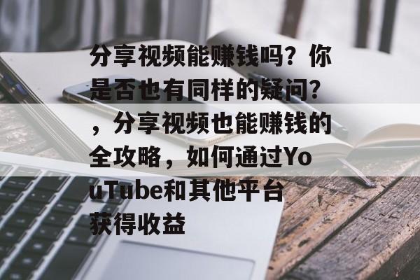 分享视频能赚钱吗?你是否也有同样的疑问?,分享视频也能赚钱的全攻略,如何通过YouTube和其他平台获得收益 分享视频能赚钱吗?你是否也有同样的疑问?,分享视频也能赚钱的全攻略,如何通过YouTube和其他平台获得收益