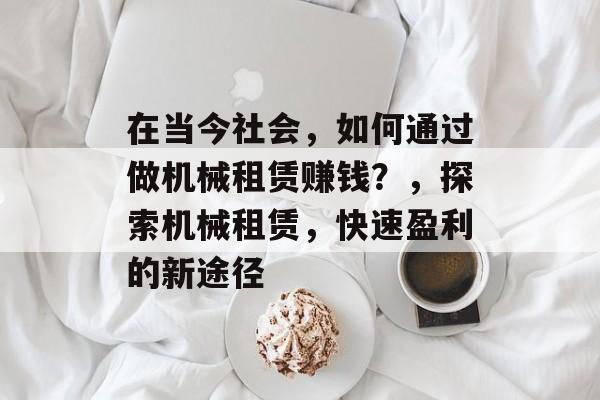 在当今社会,如何通过做机械租赁赚钱?,探索机械租赁,快速盈利的新途径 在当今社会,如何通过做机械租赁赚钱?,探索机械租赁,快速盈利的新途径