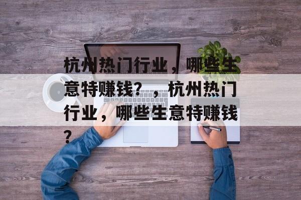 杭州热门行业,哪些生意特赚钱?,杭州热门行业,哪些生意特赚钱? 杭州热门行业,哪些生意特赚钱?,杭州热门行业,哪些生意特赚钱?
