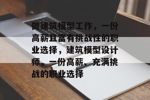 做建筑模型工作，一份高薪且富有挑战性的职业选择，建筑模型设计师，一份高薪、充满挑战的职业选择