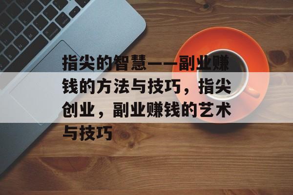 指尖的智慧——副业赚钱的方法与技巧,指尖创业,副业赚钱的艺术与技巧 指尖的智慧——副业赚钱的方法与技巧,指尖创业,副业赚钱的艺术与技巧