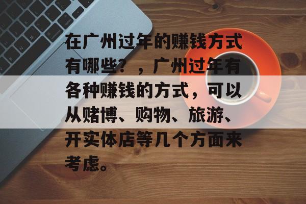 在广州过年的赚钱方式有哪些?,广州过年有各种赚钱的方式,可以从赌博、购物、旅游、开实体店等几个方面来考虑。 在广州过年的赚钱方式有哪些?,广州过年有各种赚钱的方式,可以从赌博、购物、旅游、开实体店等几个方面来考虑。