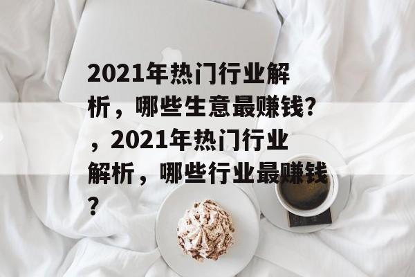 2021年热门行业解析,哪些生意最赚钱?,2021年热门行业解析,哪些行业最赚钱? 2021年热门行业解析,哪些生意最赚钱?,2021年热门行业解析,哪些行业最赚钱?