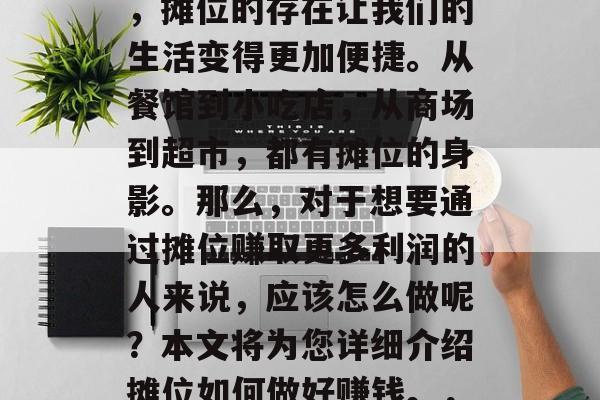 摊位是一个地方的小型商业区。在日常生活中,摊位的存在让我们的生活变得更加便捷。从餐馆到小吃店,从商场到超市,都有摊位的身影。那么,对于想要通过摊位赚取更多利润的人来说,应该怎么做呢?本文将为您详细介绍摊位如何做好赚钱。,成功的摊位经营策略,盈利的关键步骤 摊位是一个地方的小型商业区。在日常生活中,摊位的存在让我们的生活变得更加便捷。从餐馆到小吃店,从商场到超市,都有摊位的身影。那么,对于想要通过摊位赚取更多利润的人来说,应该怎么做呢?本文将为您详细介绍摊位如何做好赚钱。,成功的摊位经营策略,盈利的关键步骤