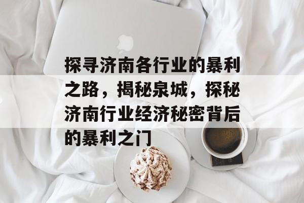 探寻济南各行业的暴利之路,揭秘泉城,探秘济南行业经济秘密背后的暴利之门 探寻济南各行业的暴利之路,揭秘泉城,探秘济南行业经济秘密背后的暴利之门