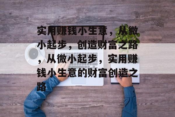 实用赚钱小生意,从微小起步,创造财富之路,从微小起步,实用赚钱小生意的财富创造之路 实用赚钱小生意,从微小起步,创造财富之路,从微小起步,实用赚钱小生意的财富创造之路