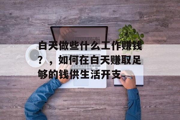 白天做些什么工作赚钱?,如何在白天赚取足够的钱供生活开支 白天做些什么工作赚钱?,如何在白天赚取足够的钱供生活开支