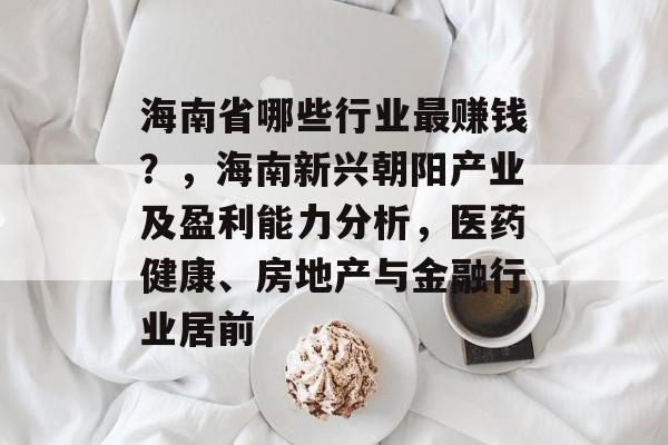 海南省哪些行业最赚钱?,海南新兴朝阳产业及盈利能力分析,医药健康、房地产与金融行业居前 海南省哪些行业最赚钱?,海南新兴朝阳产业及盈利能力分析,医药健康、房地产与金融行业居前