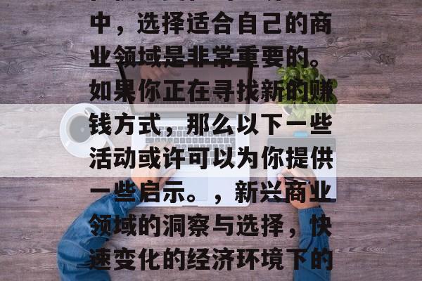 在快速变化的经济环境中,选择适合自己的商业领域是非常重要的。如果你正在寻找新的赚钱方式,那么以下一些活动或许可以为你提供一些启示。,新兴商业领域的洞察与选择,快速变化的经济环境下的赚钱方式探索 在快速变化的经济环境中,选择适合自己的商业领域是非常重要的。如果你正在寻找新的赚钱方式,那么以下一些活动或许可以为你提供一些启示。,新兴商业领域的洞察与选择,快速变化的经济环境下的赚钱方式探索