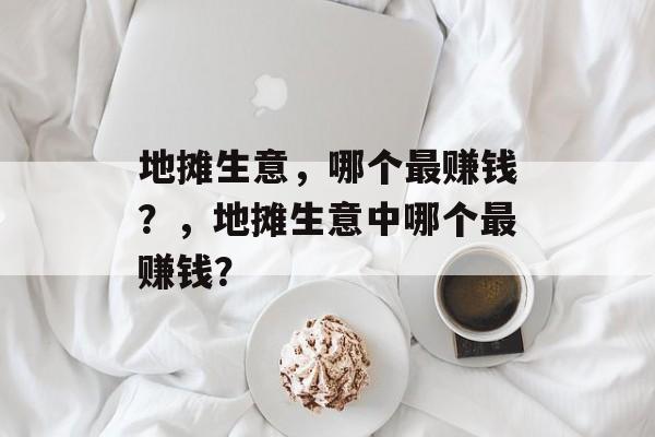 地摊生意，哪个最赚钱？，地摊生意中哪个最赚钱？