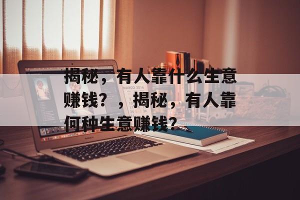 揭秘，有人靠什么生意赚钱？，揭秘，有人靠何种生意赚钱？