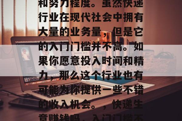 做快递生意赚钱吗?答案其实取决于你的选择和努力程度。虽然快递行业在现代社会中拥有大量的业务量,但是它的入门门槛并不高。如果你愿意投入时间和精力,那么这个行业也有可能为你提供一些不错的收入机会。,快递生意赚钱吗,入门门槛不高,如何成为快递小哥的优质选择 做快递生意赚钱吗?答案其实取决于你的选择和努力程度。虽然快递行业在现代社会中拥有大量的业务量,但是它的入门门槛并不高。如果你愿意投入时间和精力,那么这个行业也有可能为你提供一些不错的收入机会。,快递生意赚钱吗,入门门槛不高,如何成为快递小哥的优质选择