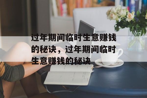 过年期间临时生意赚钱的秘诀,过年期间临时生意赚钱的秘诀 过年期间临时生意赚钱的秘诀,过年期间临时生意赚钱的秘诀