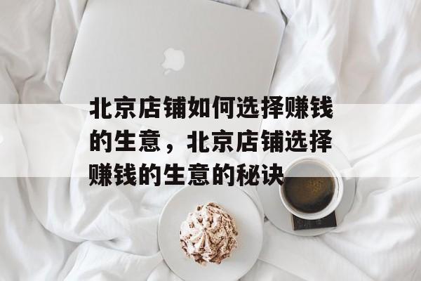 北京店铺如何选择赚钱的生意，北京店铺选择赚钱的生意的秘诀