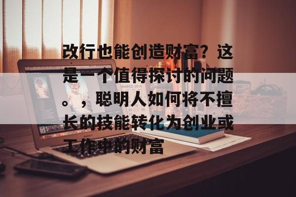 改行也能创造财富？这是一个值得探讨的问题。，聪明人如何将不擅长的技能转化为创业或工作中的财富