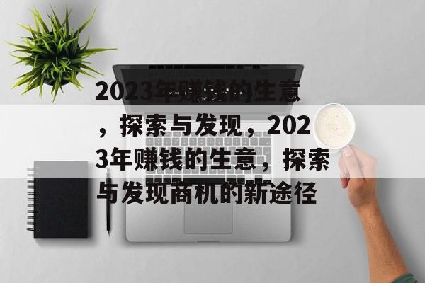 2023年赚钱的生意,探索与发现,2023年赚钱的生意,探索与发现商机的新途径 2023年赚钱的生意,探索与发现,2023年赚钱的生意,探索与发现商机的新途径