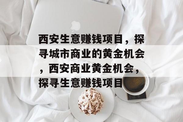 西安生意赚钱项目，探寻城市商业的黄金机会，西安商业黄金机会，探寻生意赚钱项目