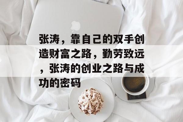 张涛,靠自己的双手创造财富之路,勤劳致远,张涛的创业之路与成功的密码 张涛,靠自己的双手创造财富之路,勤劳致远,张涛的创业之路与成功的密码