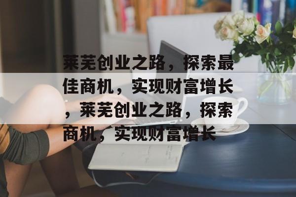 莱芜创业之路,探索最佳商机,实现财富增长,莱芜创业之路,探索商机,实现财富增长 莱芜创业之路,探索最佳商机,实现财富增长,莱芜创业之路,探索商机,实现财富增长