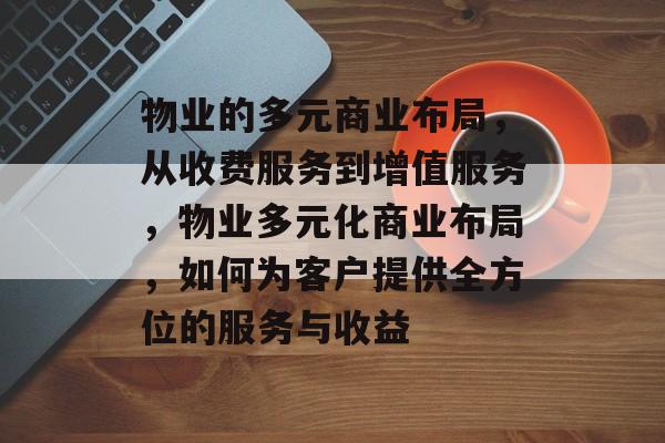 物业的多元商业布局,从收费服务到增值服务,物业多元化商业布局,如何为客户提供全方位的服务与收益 物业的多元商业布局,从收费服务到增值服务,物业多元化商业布局,如何为客户提供全方位的服务与收益