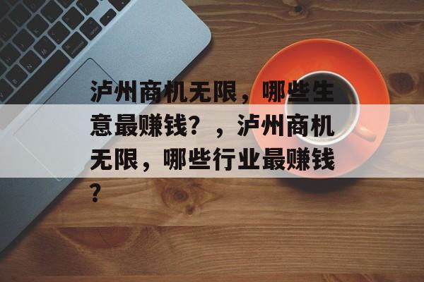 泸州商机无限,哪些生意最赚钱?,泸州商机无限,哪些行业最赚钱? 泸州商机无限,哪些生意最赚钱?,泸州商机无限,哪些行业最赚钱?